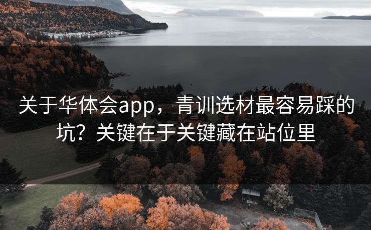 关于华体会app，青训选材最容易踩的坑？关键在于关键藏在站位里