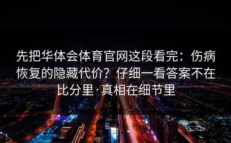 先把华体会体育官网这段看完：伤病恢复的隐藏代价？仔细一看答案不在比分里·真相在细节里