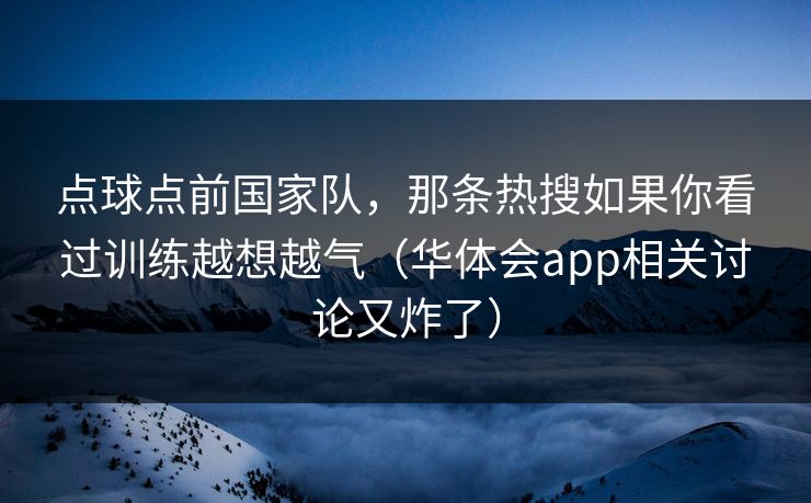 点球点前国家队，那条热搜如果你看过训练越想越气（华体会app相关讨论又炸了）