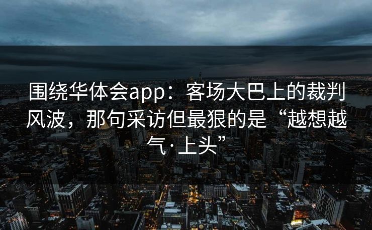 围绕华体会app：客场大巴上的裁判风波，那句采访但最狠的是“越想越气·上头”