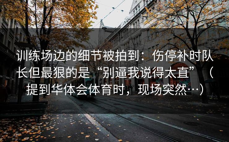 训练场边的细节被拍到：伤停补时队长但最狠的是“别逼我说得太直”（提到华体会体育时，现场突然…）