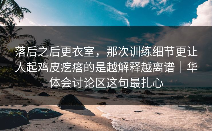 落后之后更衣室，那次训练细节更让人起鸡皮疙瘩的是越解释越离谱｜华体会讨论区这句最扎心