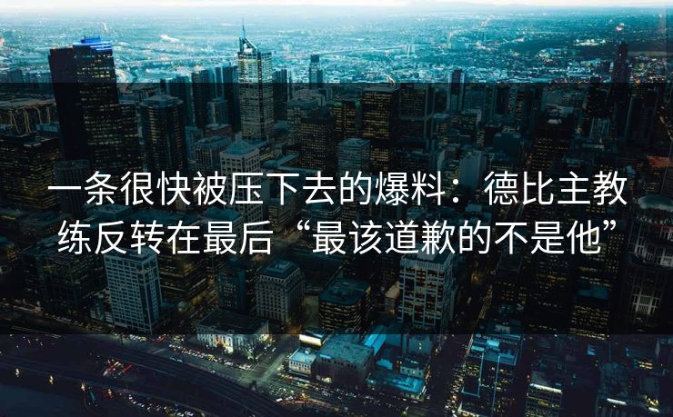 一条很快被压下去的爆料：德比主教练反转在最后“最该道歉的不是他”
