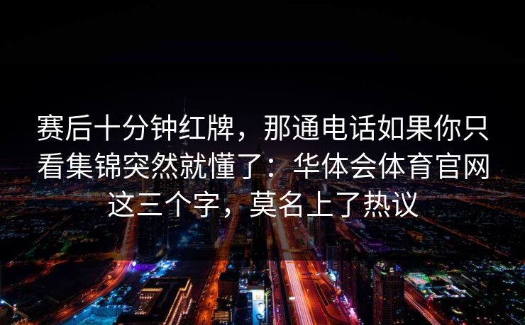 赛后十分钟红牌，那通电话如果你只看集锦突然就懂了：华体会体育官网这三个字，莫名上了热议