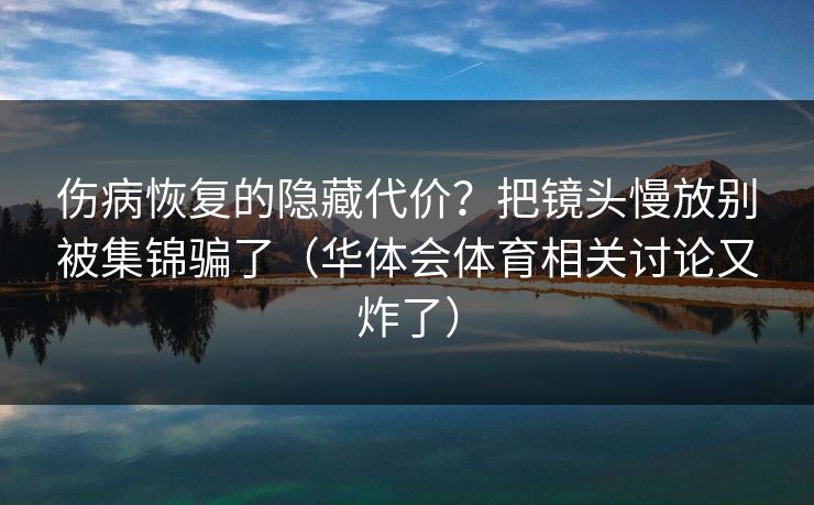 伤病恢复的隐藏代价？把镜头慢放别被集锦骗了（华体会体育相关讨论又炸了）