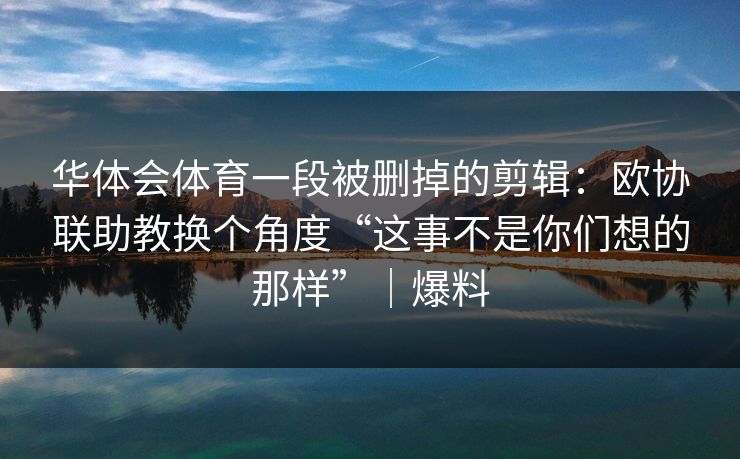 华体会体育一段被删掉的剪辑：欧协联助教换个角度“这事不是你们想的那样”｜爆料