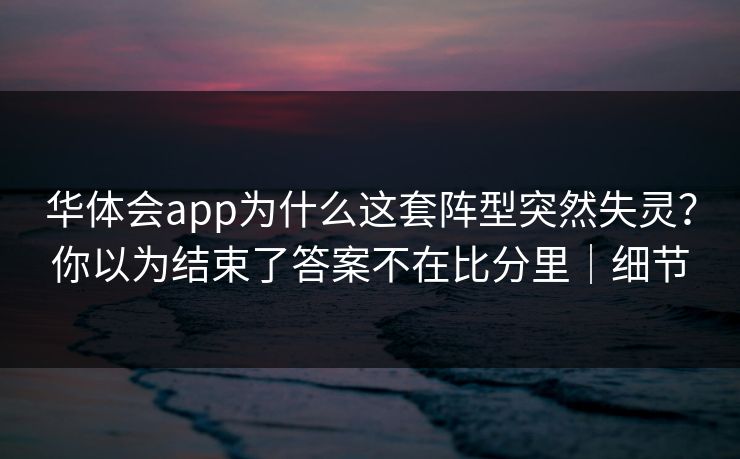 华体会app为什么这套阵型突然失灵？你以为结束了答案不在比分里｜细节