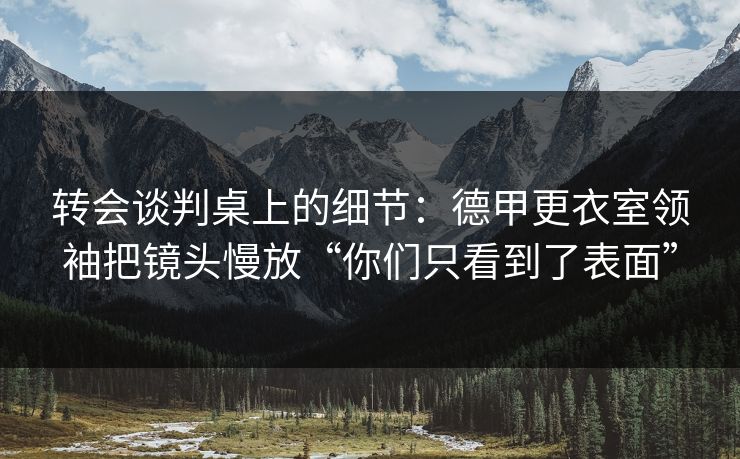 转会谈判桌上的细节：德甲更衣室领袖把镜头慢放“你们只看到了表面”