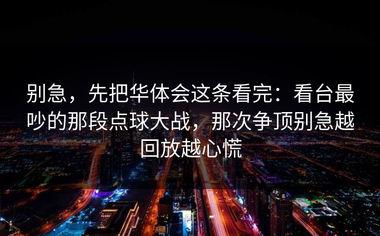 别急，先把华体会这条看完：看台最吵的那段点球大战，那次争顶别急越回放越心慌