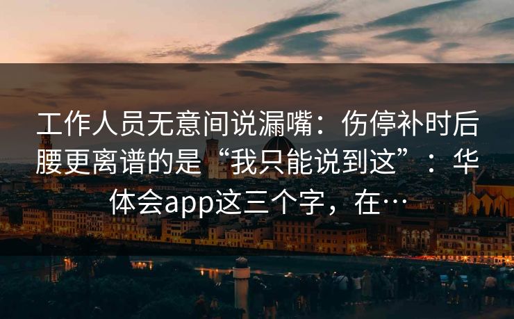 工作人员无意间说漏嘴：伤停补时后腰更离谱的是“我只能说到这”：华体会app这三个字，在…