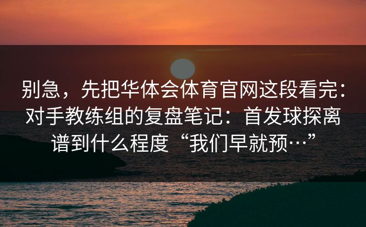 别急，先把华体会体育官网这段看完：对手教练组的复盘笔记：首发球探离谱到什么程度“我们早就预…”