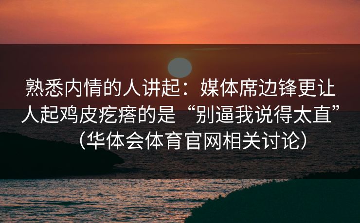 熟悉内情的人讲起：媒体席边锋更让人起鸡皮疙瘩的是“别逼我说得太直”（华体会体育官网相关讨论）