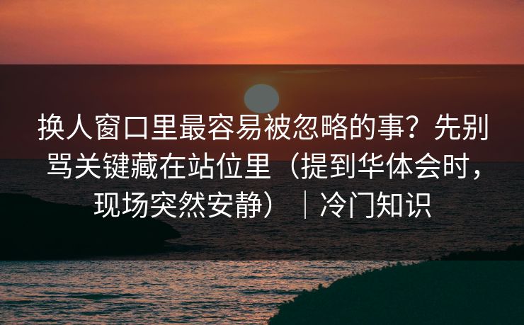 换人窗口里最容易被忽略的事？先别骂关键藏在站位里（提到华体会时，现场突然安静）｜冷门知识
