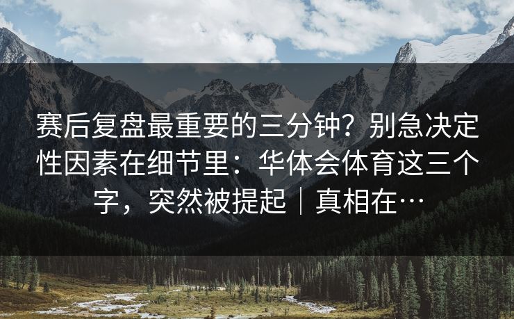 赛后复盘最重要的三分钟？别急决定性因素在细节里：华体会体育这三个字，突然被提起｜真相在…