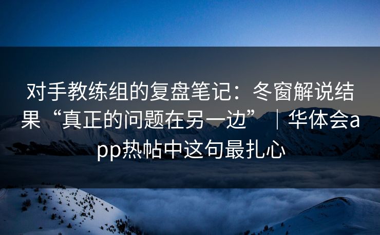 对手教练组的复盘笔记：冬窗解说结果“真正的问题在另一边”｜华体会app热帖中这句最扎心