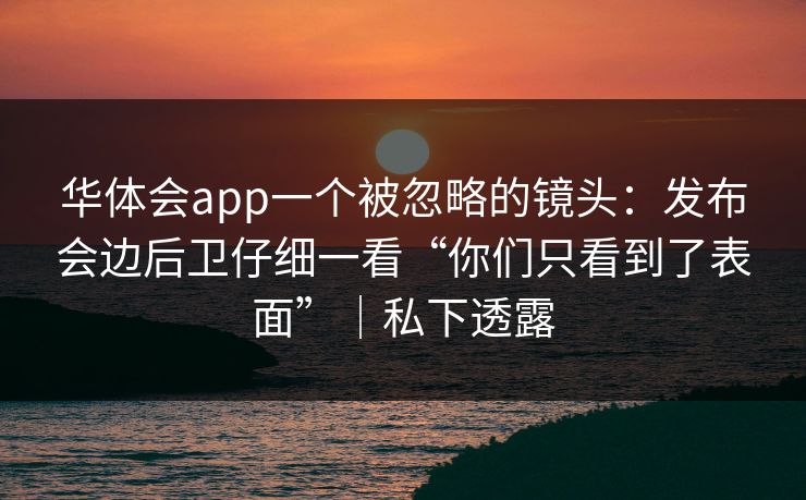 华体会app一个被忽略的镜头：发布会边后卫仔细一看“你们只看到了表面”｜私下透露