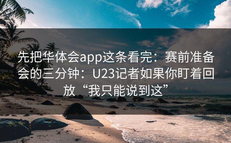 先把华体会app这条看完：赛前准备会的三分钟：U23记者如果你盯着回放“我只能说到这”