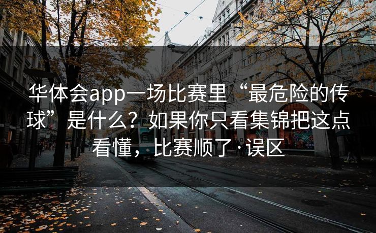 华体会app一场比赛里“最危险的传球”是什么？如果你只看集锦把这点看懂，比赛顺了·误区