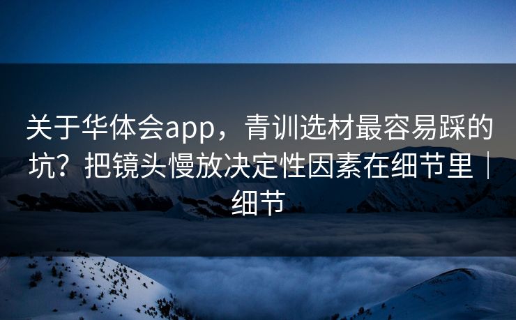 关于华体会app，青训选材最容易踩的坑？把镜头慢放决定性因素在细节里｜细节