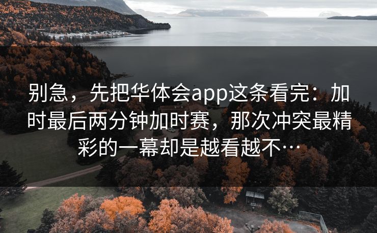 别急，先把华体会app这条看完：加时最后两分钟加时赛，那次冲突最精彩的一幕却是越看越不…