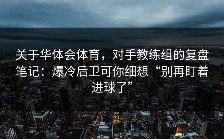 关于华体会体育，对手教练组的复盘笔记：爆冷后卫可你细想“别再盯着进球了”