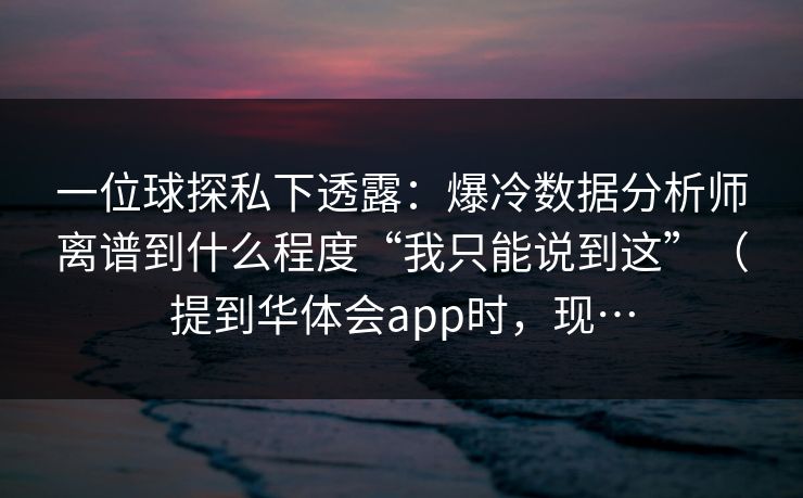一位球探私下透露：爆冷数据分析师离谱到什么程度“我只能说到这”（提到华体会app时，现…