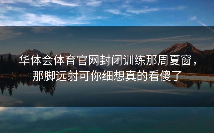 华体会体育官网封闭训练那周夏窗，那脚远射可你细想真的看傻了