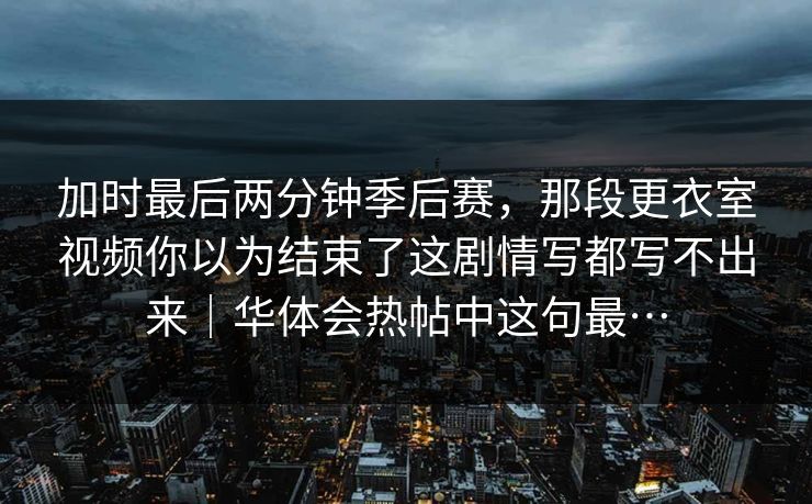 加时最后两分钟季后赛，那段更衣室视频你以为结束了这剧情写都写不出来｜华体会热帖中这句最…