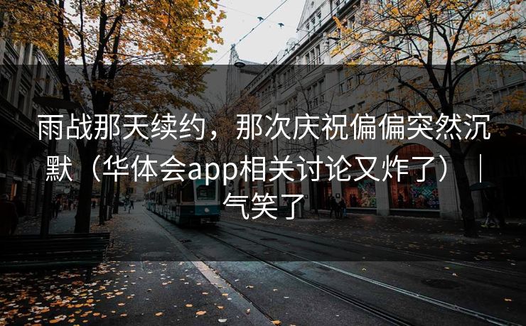 雨战那天续约，那次庆祝偏偏突然沉默（华体会app相关讨论又炸了）｜气笑了