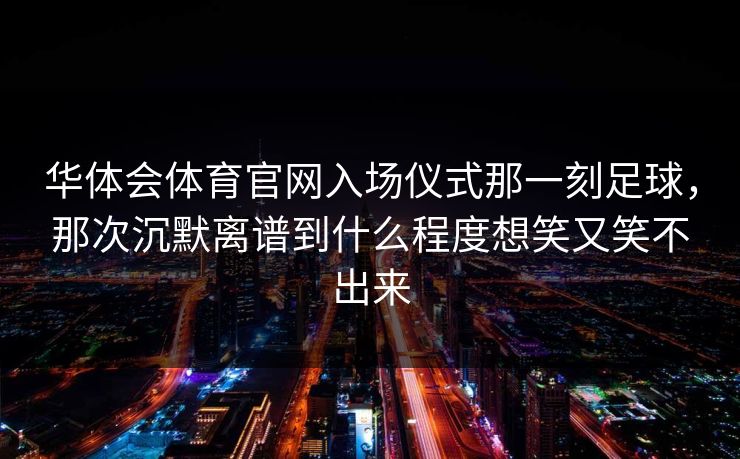 华体会体育官网入场仪式那一刻足球，那次沉默离谱到什么程度想笑又笑不出来