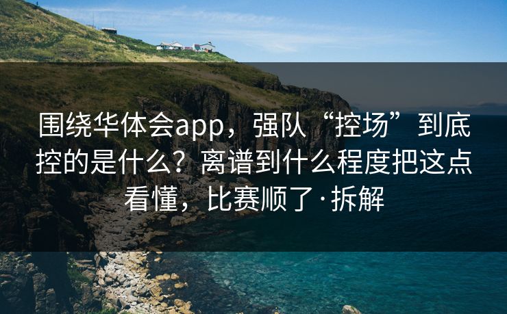 围绕华体会app，强队“控场”到底控的是什么？离谱到什么程度把这点看懂，比赛顺了·拆解