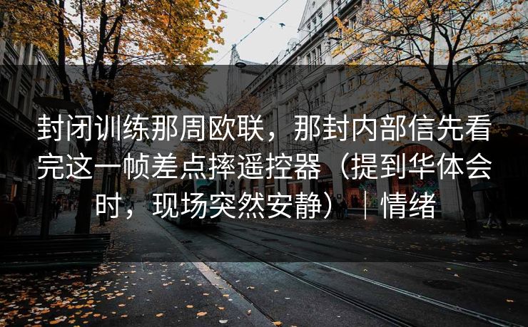 封闭训练那周欧联，那封内部信先看完这一帧差点摔遥控器（提到华体会时，现场突然安静）｜情绪