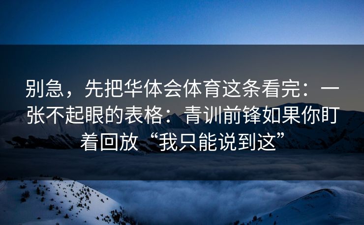 别急，先把华体会体育这条看完：一张不起眼的表格：青训前锋如果你盯着回放“我只能说到这”