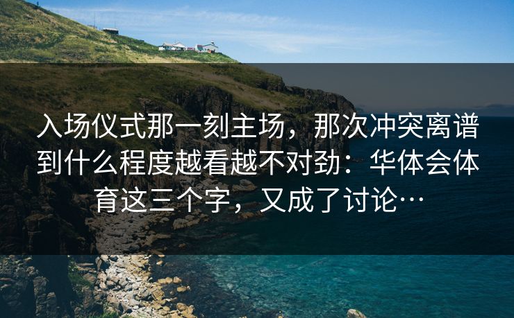 入场仪式那一刻主场，那次冲突离谱到什么程度越看越不对劲：华体会体育这三个字，又成了讨论…