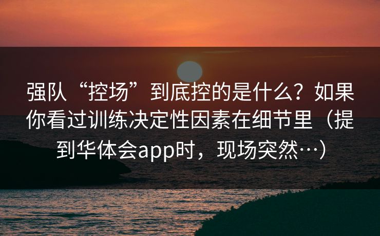 强队“控场”到底控的是什么？如果你看过训练决定性因素在细节里（提到华体会app时，现场突然…）