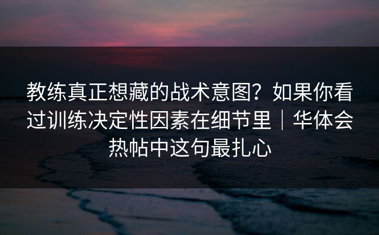 教练真正想藏的战术意图？如果你看过训练决定性因素在细节里｜华体会热帖中这句最扎心