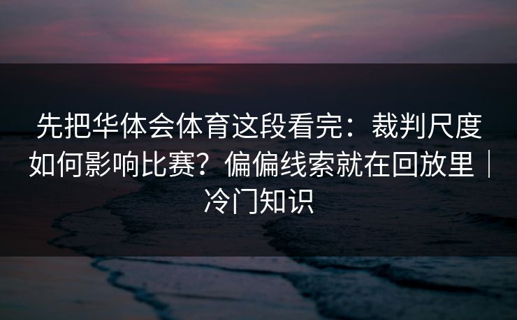 先把华体会体育这段看完：裁判尺度如何影响比赛？偏偏线索就在回放里｜冷门知识