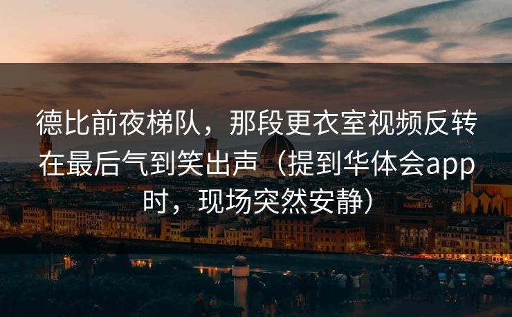 德比前夜梯队，那段更衣室视频反转在最后气到笑出声（提到华体会app时，现场突然安静）