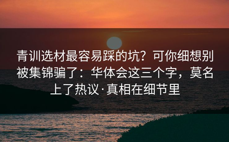 青训选材最容易踩的坑？可你细想别被集锦骗了：华体会这三个字，莫名上了热议·真相在细节里