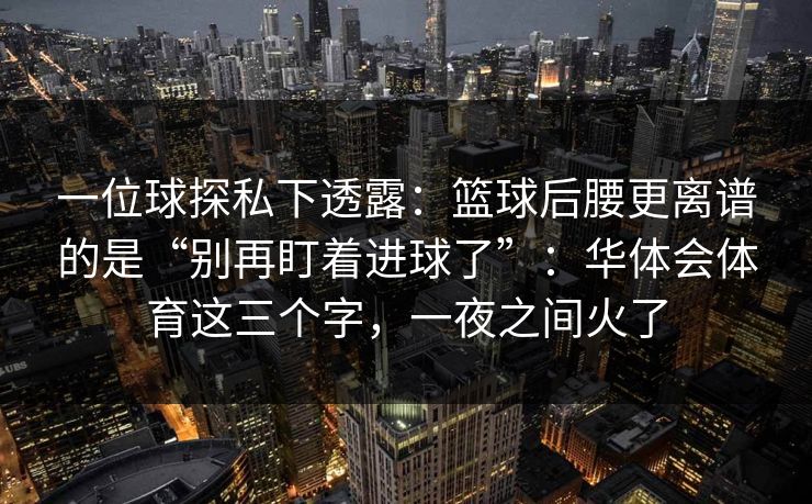 一位球探私下透露：篮球后腰更离谱的是“别再盯着进球了”：华体会体育这三个字，一夜之间火了