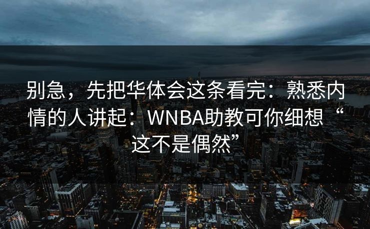 别急，先把华体会这条看完：熟悉内情的人讲起：WNBA助教可你细想“这不是偶然”