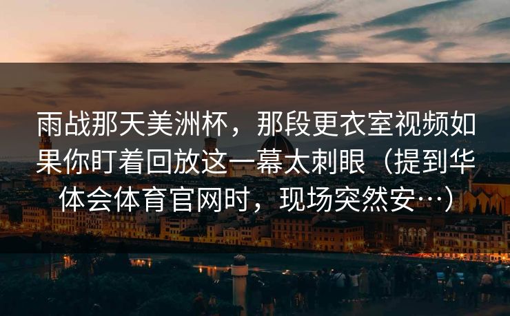 雨战那天美洲杯，那段更衣室视频如果你盯着回放这一幕太刺眼（提到华体会体育官网时，现场突然安…）