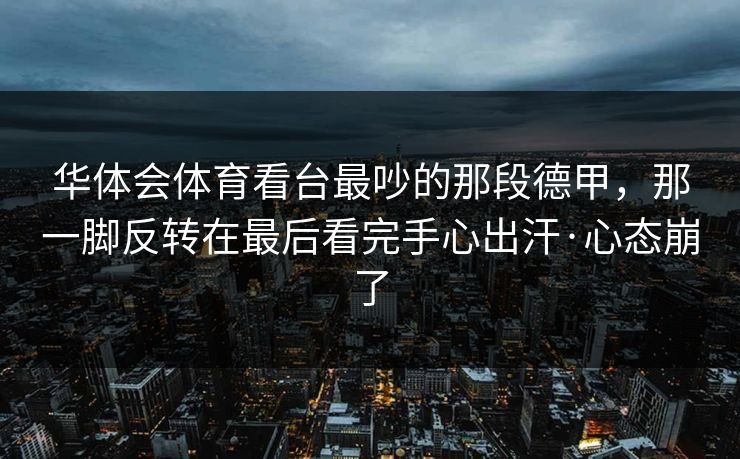 华体会体育看台最吵的那段德甲，那一脚反转在最后看完手心出汗·心态崩了