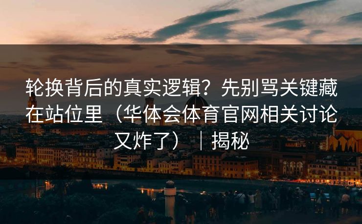 轮换背后的真实逻辑？先别骂关键藏在站位里（华体会体育官网相关讨论又炸了）｜揭秘