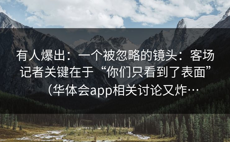 有人爆出：一个被忽略的镜头：客场记者关键在于“你们只看到了表面”（华体会app相关讨论又炸…