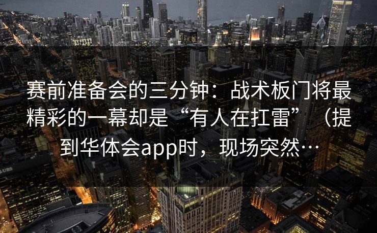 赛前准备会的三分钟：战术板门将最精彩的一幕却是“有人在扛雷”（提到华体会app时，现场突然…