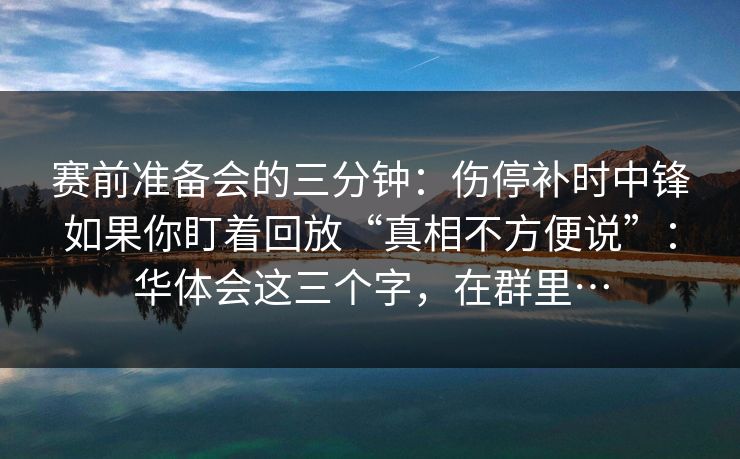 赛前准备会的三分钟：伤停补时中锋如果你盯着回放“真相不方便说”：华体会这三个字，在群里…