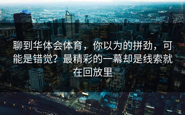 聊到华体会体育，你以为的拼劲，可能是错觉？最精彩的一幕却是线索就在回放里