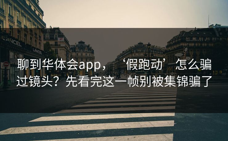 聊到华体会app，‘假跑动’怎么骗过镜头？先看完这一帧别被集锦骗了