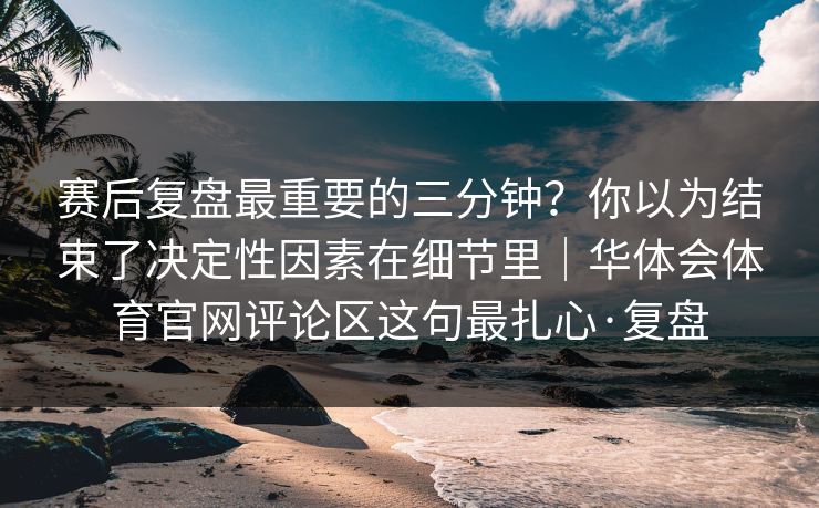 赛后复盘最重要的三分钟？你以为结束了决定性因素在细节里｜华体会体育官网评论区这句最扎心·复盘